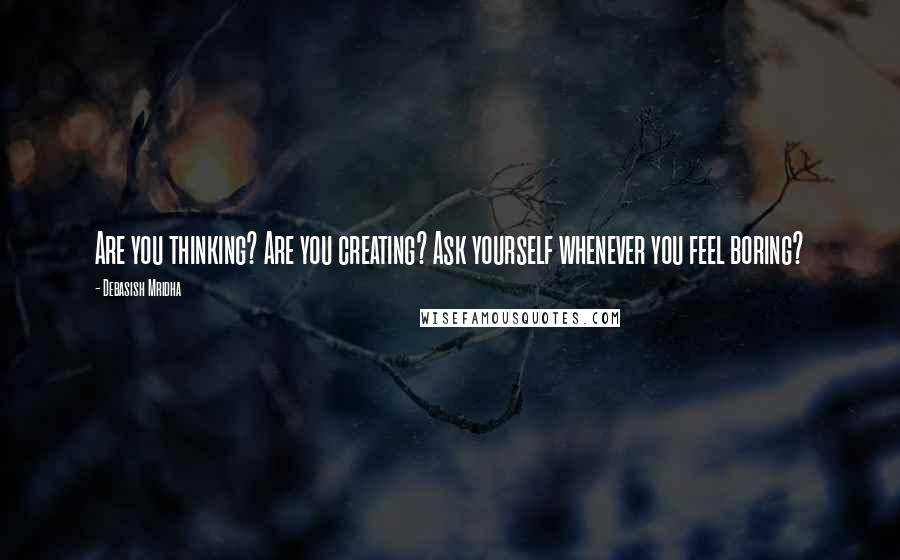 Debasish Mridha Quotes: Are you thinking? Are you creating? Ask yourself whenever you feel boring?