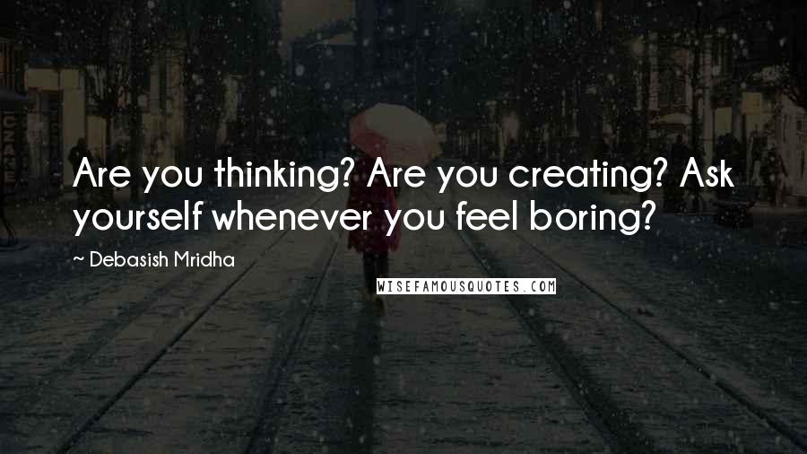 Debasish Mridha Quotes: Are you thinking? Are you creating? Ask yourself whenever you feel boring?