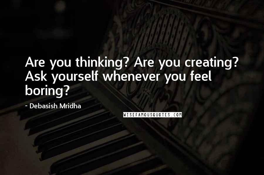 Debasish Mridha Quotes: Are you thinking? Are you creating? Ask yourself whenever you feel boring?