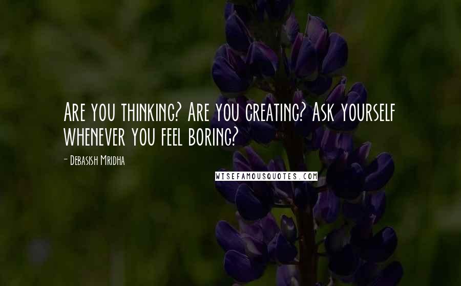 Debasish Mridha Quotes: Are you thinking? Are you creating? Ask yourself whenever you feel boring?