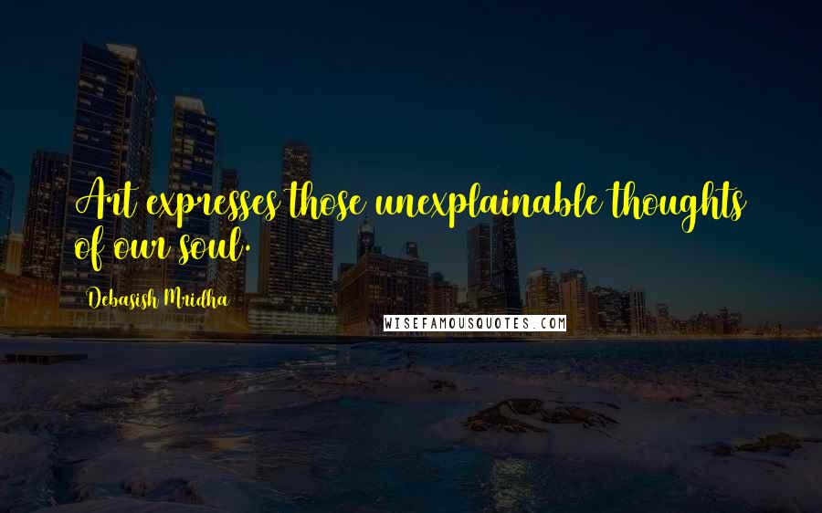 Debasish Mridha Quotes: Art expresses those unexplainable thoughts of our soul.