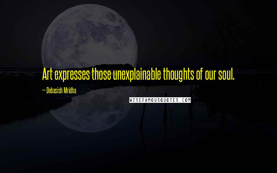 Debasish Mridha Quotes: Art expresses those unexplainable thoughts of our soul.