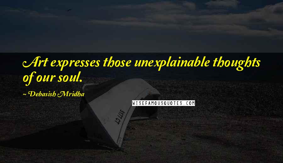 Debasish Mridha Quotes: Art expresses those unexplainable thoughts of our soul.