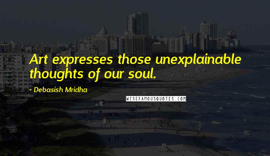 Debasish Mridha Quotes: Art expresses those unexplainable thoughts of our soul.