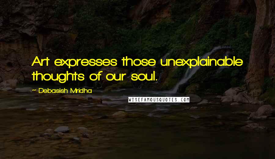 Debasish Mridha Quotes: Art expresses those unexplainable thoughts of our soul.