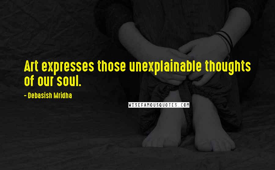 Debasish Mridha Quotes: Art expresses those unexplainable thoughts of our soul.