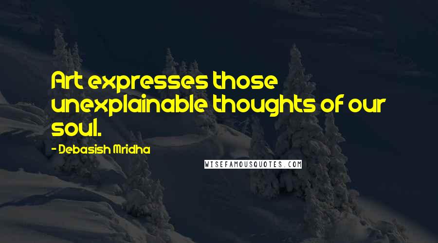 Debasish Mridha Quotes: Art expresses those unexplainable thoughts of our soul.