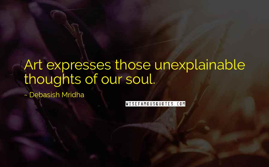 Debasish Mridha Quotes: Art expresses those unexplainable thoughts of our soul.