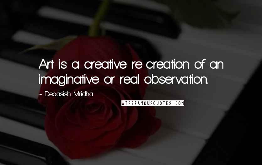 Debasish Mridha Quotes: Art is a creative re-creation of an imaginative or real observation.