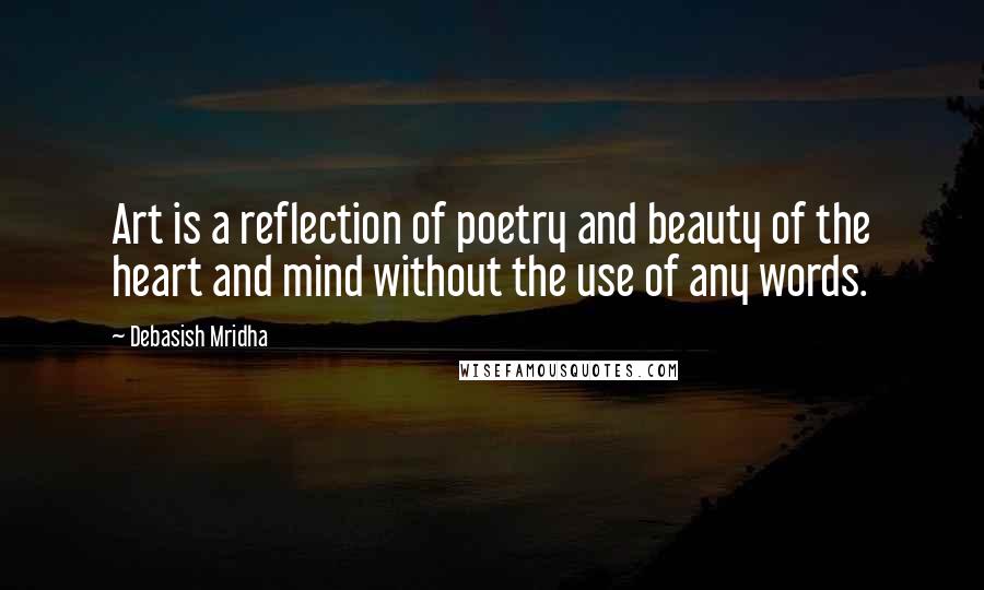 Debasish Mridha Quotes: Art is a reflection of poetry and beauty of the heart and mind without the use of any words.