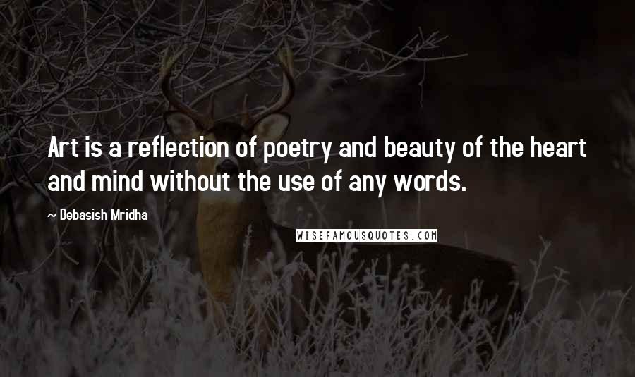 Debasish Mridha Quotes: Art is a reflection of poetry and beauty of the heart and mind without the use of any words.