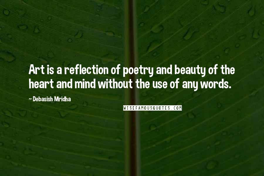 Debasish Mridha Quotes: Art is a reflection of poetry and beauty of the heart and mind without the use of any words.