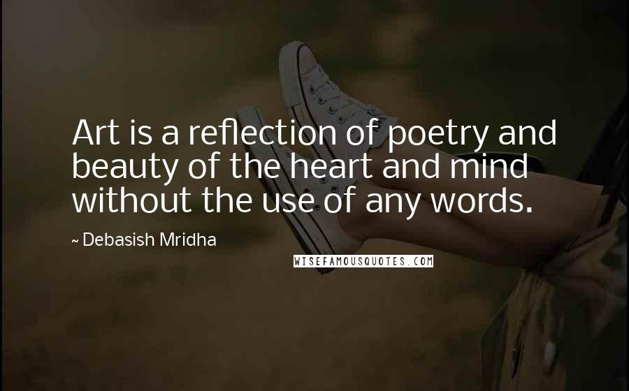 Debasish Mridha Quotes: Art is a reflection of poetry and beauty of the heart and mind without the use of any words.