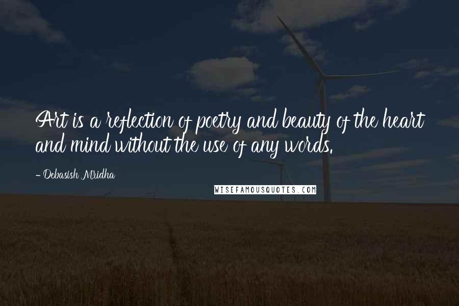 Debasish Mridha Quotes: Art is a reflection of poetry and beauty of the heart and mind without the use of any words.