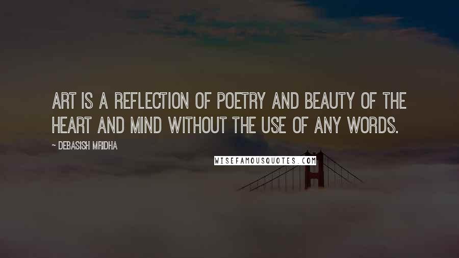 Debasish Mridha Quotes: Art is a reflection of poetry and beauty of the heart and mind without the use of any words.