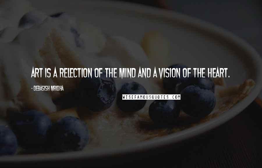 Debasish Mridha Quotes: Art is a relection of the mind and a vision of the heart.