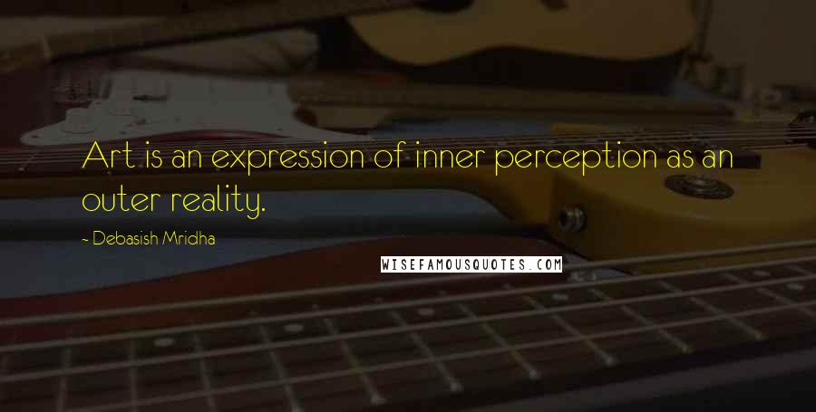 Debasish Mridha Quotes: Art is an expression of inner perception as an outer reality.