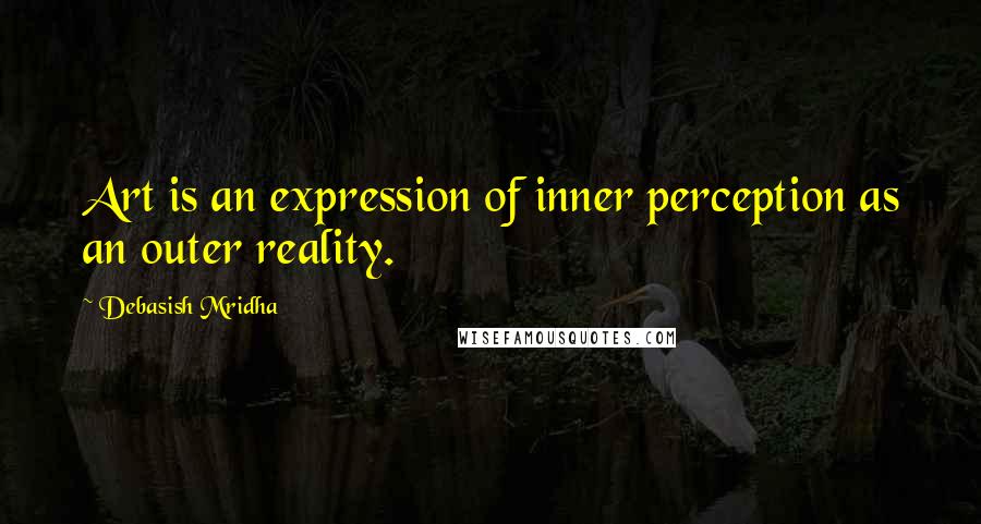 Debasish Mridha Quotes: Art is an expression of inner perception as an outer reality.