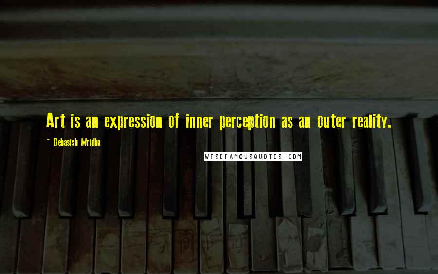 Debasish Mridha Quotes: Art is an expression of inner perception as an outer reality.