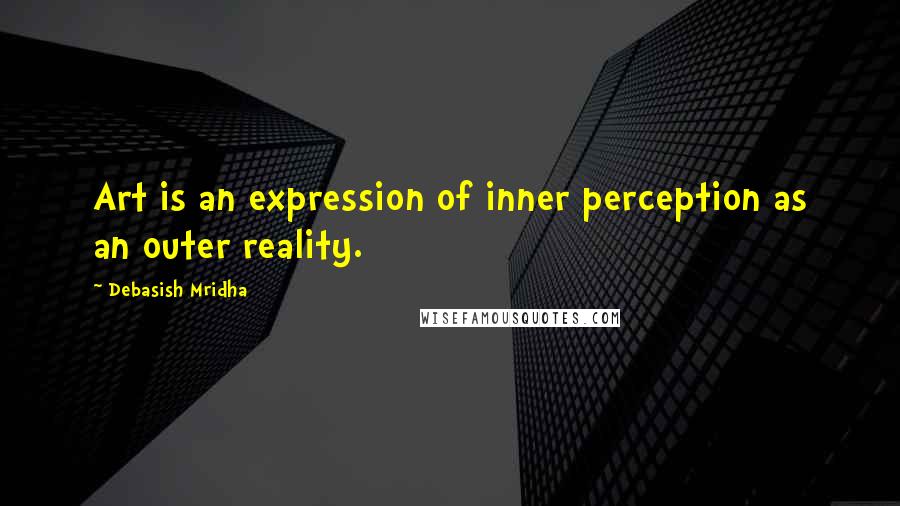 Debasish Mridha Quotes: Art is an expression of inner perception as an outer reality.