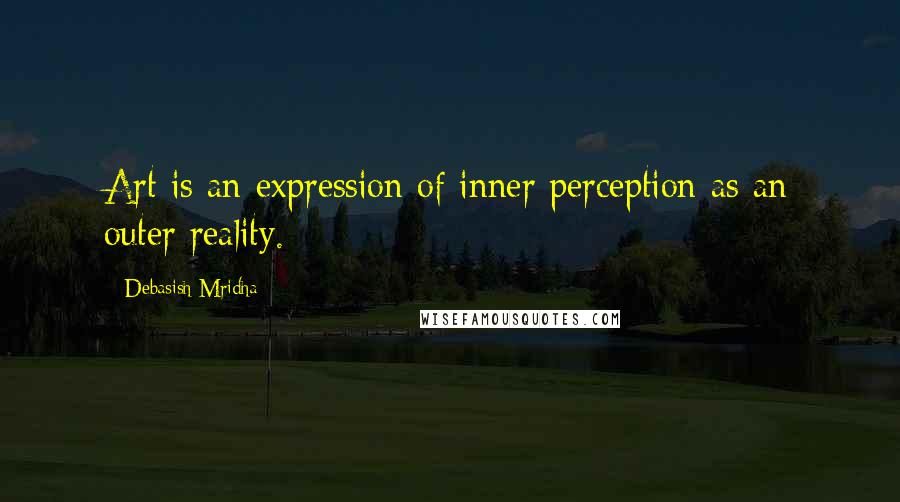 Debasish Mridha Quotes: Art is an expression of inner perception as an outer reality.