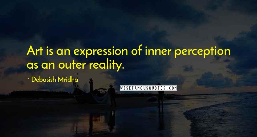 Debasish Mridha Quotes: Art is an expression of inner perception as an outer reality.