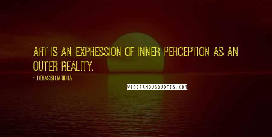 Debasish Mridha Quotes: Art is an expression of inner perception as an outer reality.