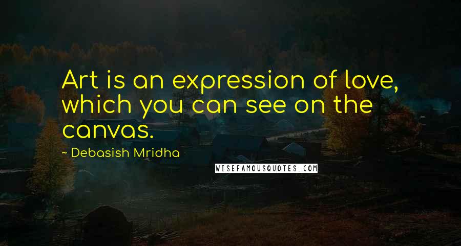 Debasish Mridha Quotes: Art is an expression of love, which you can see on the canvas.