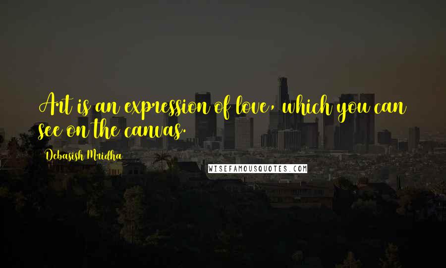 Debasish Mridha Quotes: Art is an expression of love, which you can see on the canvas.