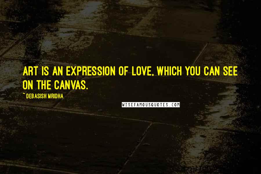 Debasish Mridha Quotes: Art is an expression of love, which you can see on the canvas.