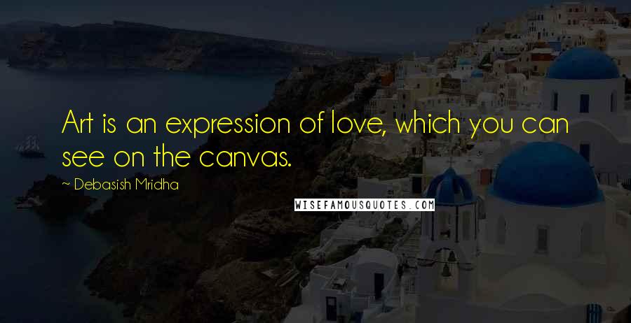 Debasish Mridha Quotes: Art is an expression of love, which you can see on the canvas.