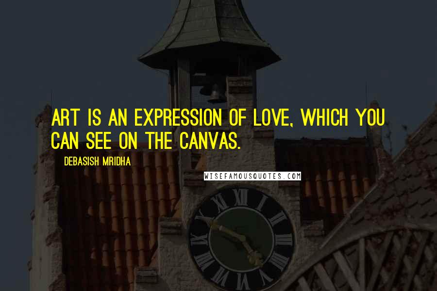 Debasish Mridha Quotes: Art is an expression of love, which you can see on the canvas.