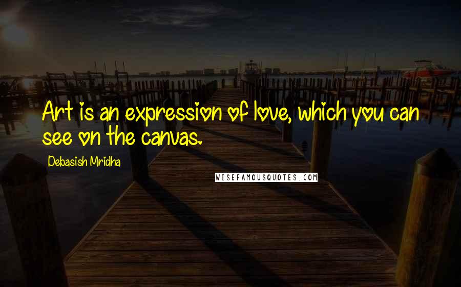 Debasish Mridha Quotes: Art is an expression of love, which you can see on the canvas.