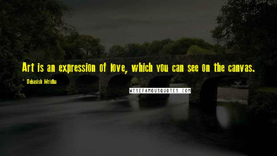 Debasish Mridha Quotes: Art is an expression of love, which you can see on the canvas.