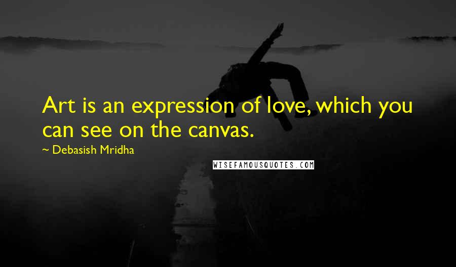 Debasish Mridha Quotes: Art is an expression of love, which you can see on the canvas.