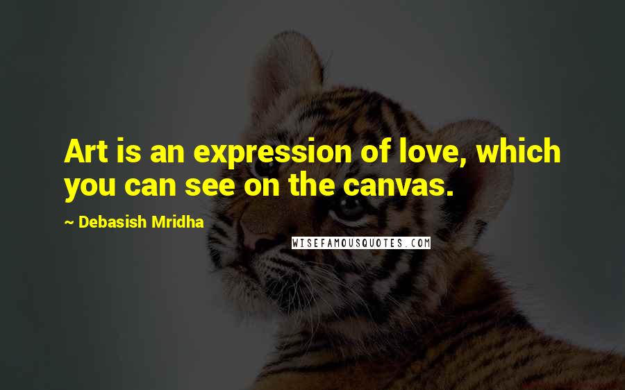 Debasish Mridha Quotes: Art is an expression of love, which you can see on the canvas.