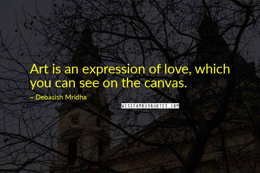 Debasish Mridha Quotes: Art is an expression of love, which you can see on the canvas.