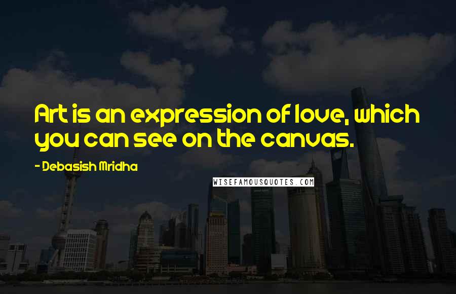Debasish Mridha Quotes: Art is an expression of love, which you can see on the canvas.