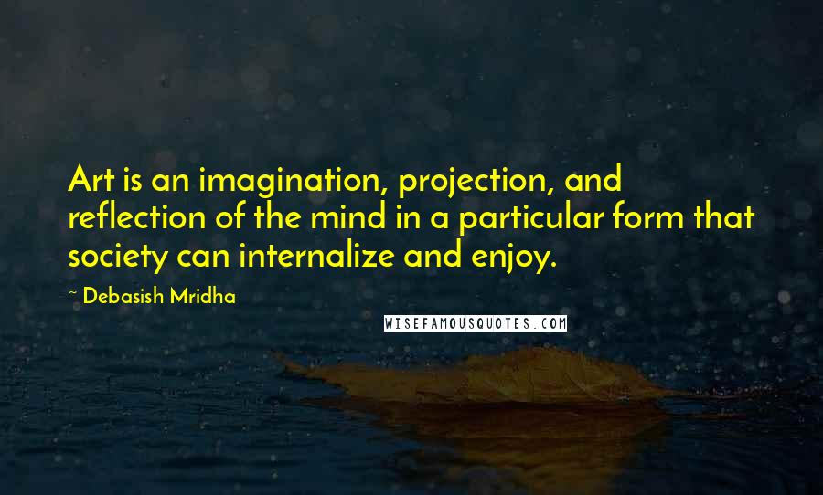 Debasish Mridha Quotes: Art is an imagination, projection, and reflection of the mind in a particular form that society can internalize and enjoy.