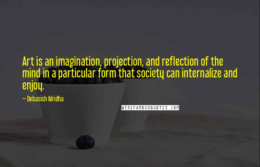 Debasish Mridha Quotes: Art is an imagination, projection, and reflection of the mind in a particular form that society can internalize and enjoy.