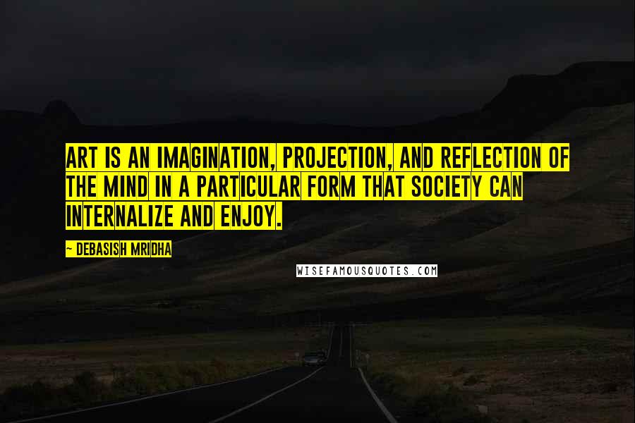 Debasish Mridha Quotes: Art is an imagination, projection, and reflection of the mind in a particular form that society can internalize and enjoy.