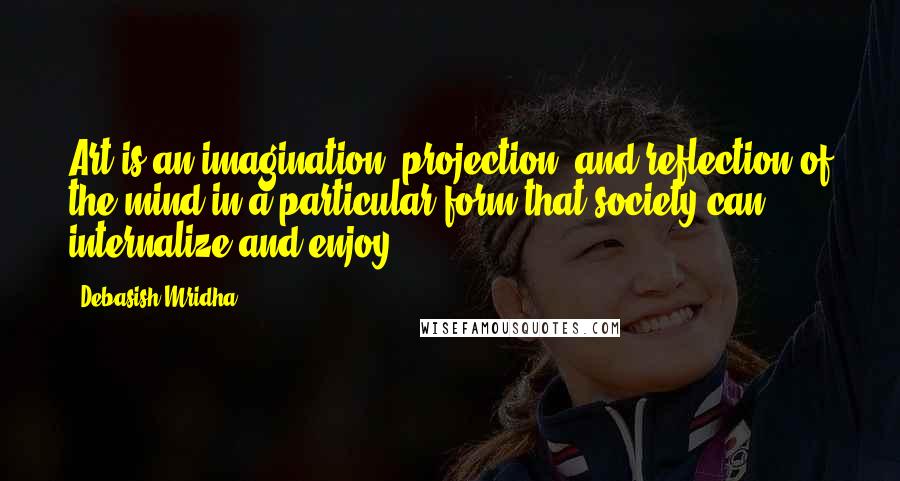 Debasish Mridha Quotes: Art is an imagination, projection, and reflection of the mind in a particular form that society can internalize and enjoy.