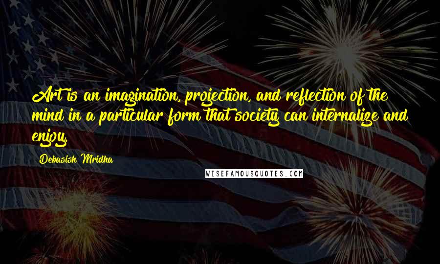 Debasish Mridha Quotes: Art is an imagination, projection, and reflection of the mind in a particular form that society can internalize and enjoy.