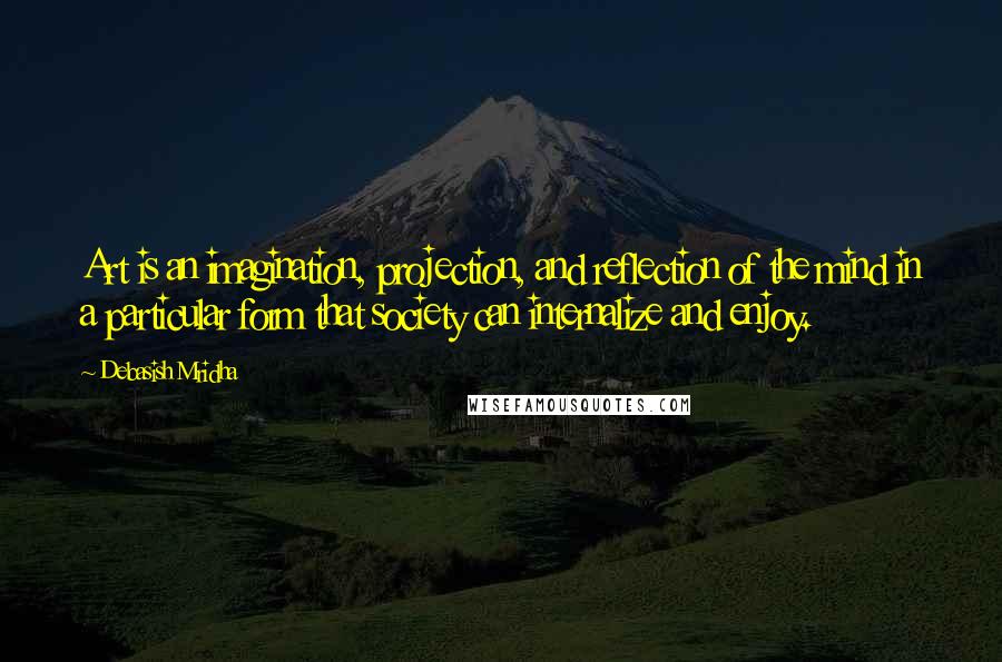 Debasish Mridha Quotes: Art is an imagination, projection, and reflection of the mind in a particular form that society can internalize and enjoy.