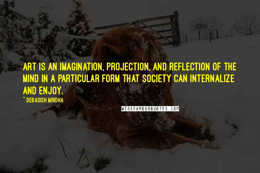 Debasish Mridha Quotes: Art is an imagination, projection, and reflection of the mind in a particular form that society can internalize and enjoy.