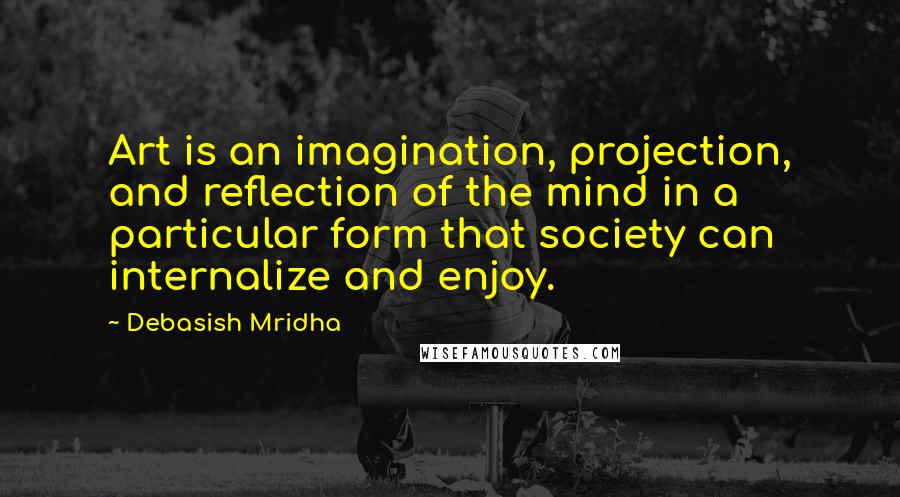 Debasish Mridha Quotes: Art is an imagination, projection, and reflection of the mind in a particular form that society can internalize and enjoy.