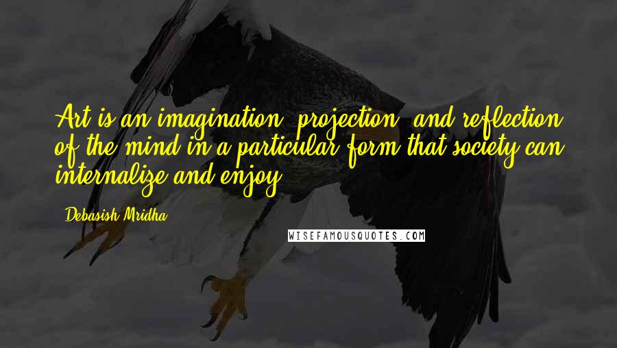 Debasish Mridha Quotes: Art is an imagination, projection, and reflection of the mind in a particular form that society can internalize and enjoy.