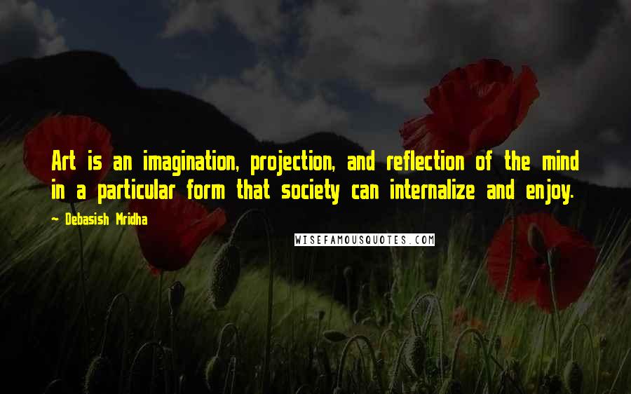 Debasish Mridha Quotes: Art is an imagination, projection, and reflection of the mind in a particular form that society can internalize and enjoy.