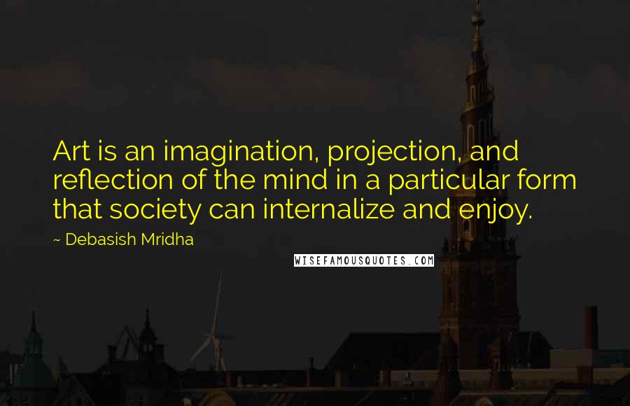 Debasish Mridha Quotes: Art is an imagination, projection, and reflection of the mind in a particular form that society can internalize and enjoy.