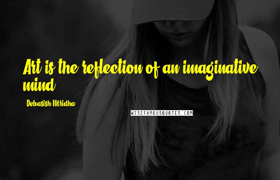 Debasish Mridha Quotes: Art is the reflection of an imaginative mind.